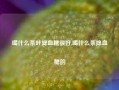 喝什么茶叶降血糖很好,喝什么茶降血糖的