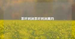 茶叶利润茶叶利润高吗