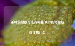 茶叶的储藏方法有哪些,茶叶的储藏应该注意什么