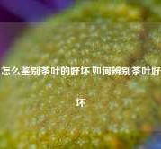 怎么鉴别茶叶的好坏,如何辨别茶叶好坏