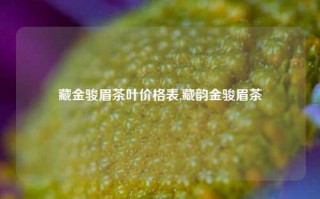 藏金骏眉茶叶价格表,藏韵金骏眉茶