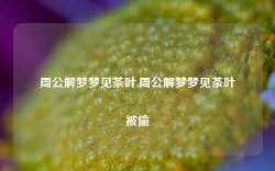 周公解梦梦见茶叶,周公解梦梦见茶叶被偷