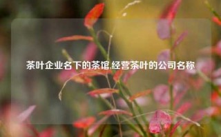 茶叶企业名下的茶馆,经营茶叶的公司名称