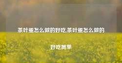 茶叶蛋怎么做的好吃,茶叶蛋怎么做的好吃简单