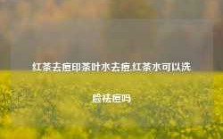 红茶去痘印茶叶水去痘,红茶水可以洗脸祛痘吗