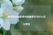 普洱茶叶直播,普洱直播茶叶为什么这么便宜