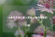 人参乌龙茶兰贵人茶叶,人参乌龙茶的口感