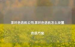 茶叶色选机公司,茶叶色选机怎么设置色选方案