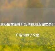 朋友圈卖茶叶广告词段,朋友圈卖茶叶广告词段子文案