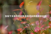 东和下关茶叶网官网,东和茶叶网普洱茶价格