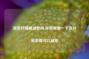 泡茶叶喝能减肥吗,你帮我查一下茶叶泡茶喝可以减肥