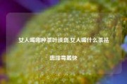 女人喝哪种茶叶淡斑,女人喝什么茶祛斑排毒最快