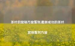 茶叶的营销方案策划,最新成功的茶叶营销策划方案