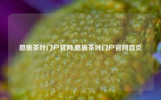 恩施茶叶门户官网,恩施茶叶门户官网首页