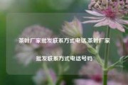 茶叶厂家批发联系方式电话,茶叶厂家批发联系方式电话号码