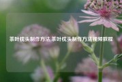 茶叶枕头制作方法,茶叶枕头制作方法视频教程