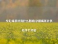 孕妇喝茶叶有什么影响,孕期喝茶叶茶有什么危害