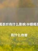 孕妇喝茶叶有什么影响,孕期喝茶叶茶有什么危害