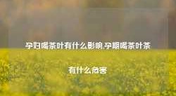 孕妇喝茶叶有什么影响,孕期喝茶叶茶有什么危害