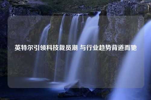 英特尔引领科技裁员潮 与行业趋势背道而驰