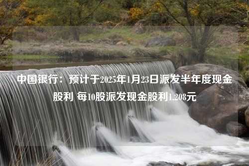 中国银行：预计于2025年1月23日派发半年度现金股利 每10股派发现金股利1.208元