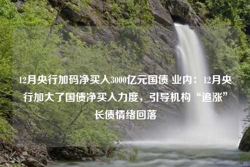 12月央行加码净买入3000亿元国债 业内：12月央行加大了国债净买入力度，引导机构“追涨”长债情绪回落