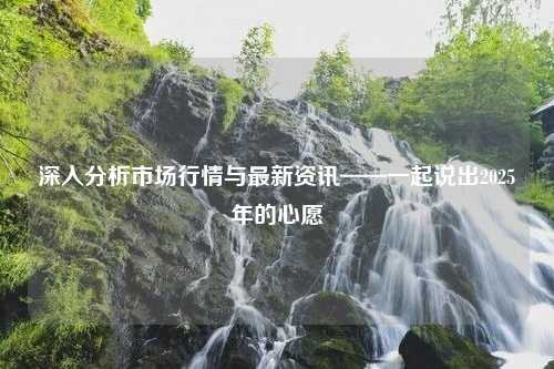 深入分析市场行情与最新资讯——一起说出2025年的心愿