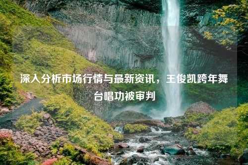 深入分析市场行情与最新资讯，王俊凯跨年舞台唱功被审判