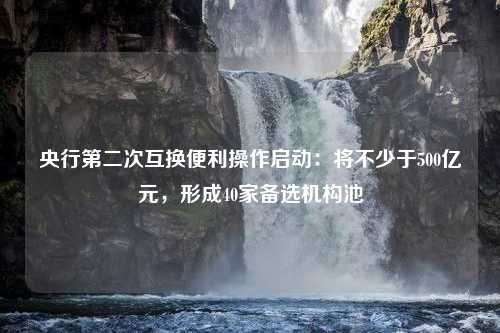 央行第二次互换便利操作启动：将不少于500亿元，形成40家备选机构池