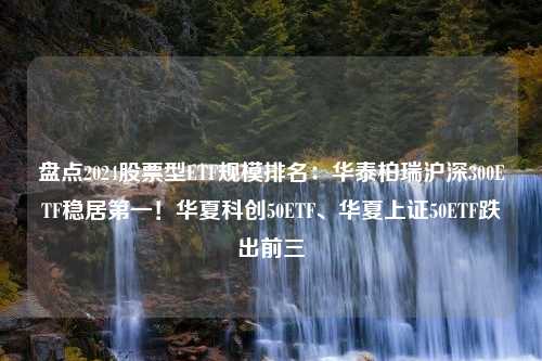 盘点2024股票型ETF规模排名：华泰柏瑞沪深300ETF稳居第一！华夏科创50ETF、华夏上证50ETF跌出前三