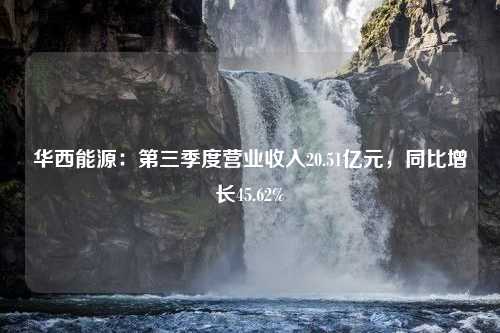 华西能源：第三季度营业收入20.51亿元，同比增长45.62%