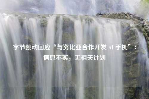 字节跳动回应“与努比亚合作开发 AI 手机”：信息不实，无相关计划