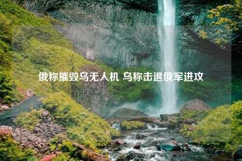 俄称摧毁乌无人机 乌称击退俄军进攻