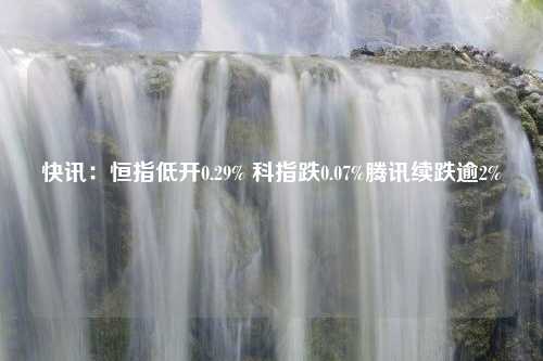 快讯：恒指低开0.29% 科指跌0.07%腾讯续跌逾2%