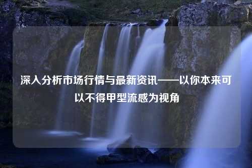 深入分析市场行情与最新资讯——以你本来可以不得甲型流感为视角