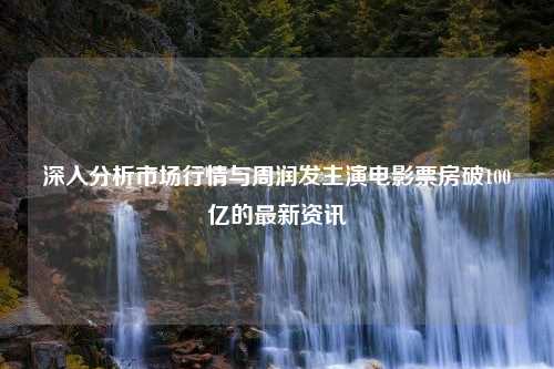 深入分析市场行情与周润发主演电影票房破100亿的最新资讯