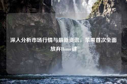 深入分析市场行情与最新资讯，苹果首次全面放弃Home键