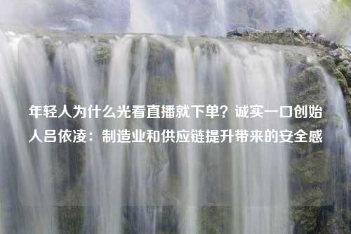 年轻人为什么光看直播就下单？诚实一口创始人吕依凌：制造业和供应链提升带来的安全感