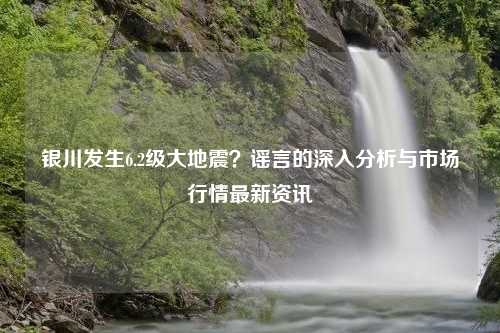 银川发生6.2级大地震？谣言的深入分析与市场行情最新资讯