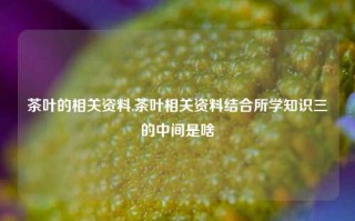 茶叶的相关资料,茶叶相关资料结合所学知识三的中间是啥