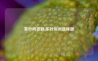 茶叶问答题,茶叶知识选择题