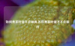 如何煮茶叶蛋不会破壳,怎样煮茶叶蛋才不会裂开