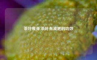 茶叶瘦身,茶叶有减肥的功效