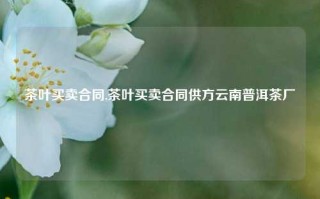 茶叶买卖合同,茶叶买卖合同供方云南普洱茶厂