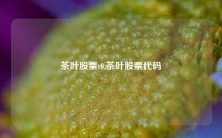 茶叶股票t0,茶叶股票代码