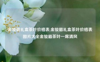 金骏眉礼盒茶叶价格表,金骏眉礼盒茶叶价格表图片大全金骏眉茶叶一席清风