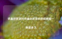 铁盒包装茶叶铁盒包装茶叶的保质期一般是多久