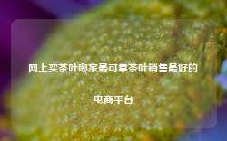 网上买茶叶哪家最可靠茶叶销售最好的电商平台