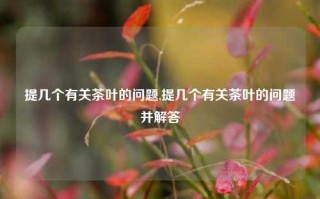 提几个有关茶叶的问题,提几个有关茶叶的问题并解答