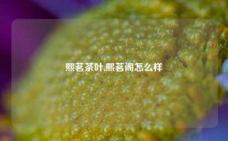 熙茗茶叶,熙茗阁怎么样